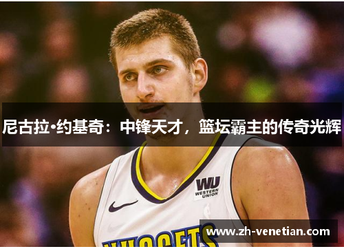 尼古拉·约基奇：中锋天才，篮坛霸主的传奇光辉