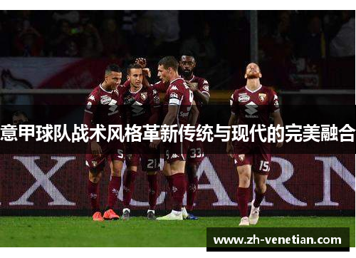 意甲球队战术风格革新传统与现代的完美融合