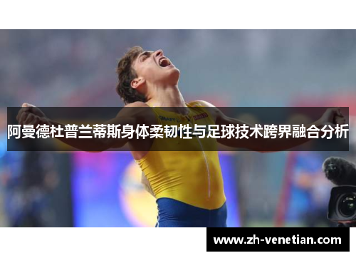 阿曼德杜普兰蒂斯身体柔韧性与足球技术跨界融合分析