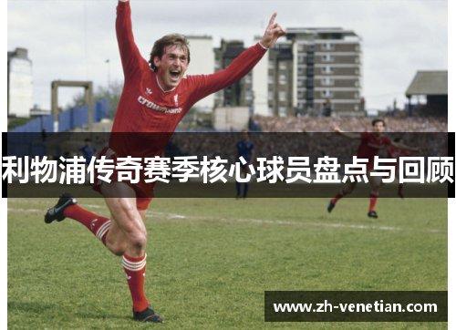 利物浦传奇赛季核心球员盘点与回顾