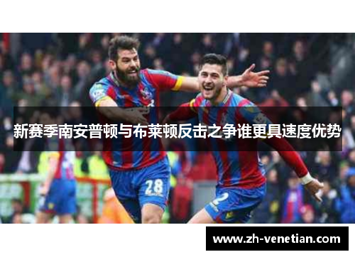 新赛季南安普顿与布莱顿反击之争谁更具速度优势